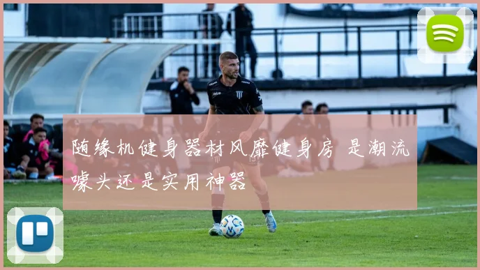 随缘机健身器材风靡健身房 是潮流噱头还是实用神器