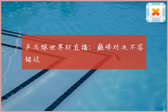 乒乓球世界杯直播:巅峰对决不容错过