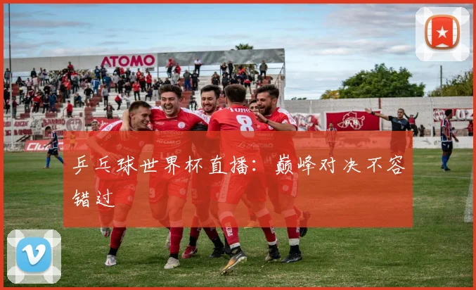 乒乓球世界杯直播：巅峰对决不容错过