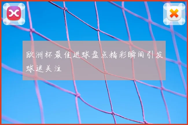 欧洲杯最佳进球盘点精彩瞬间引发球迷关注