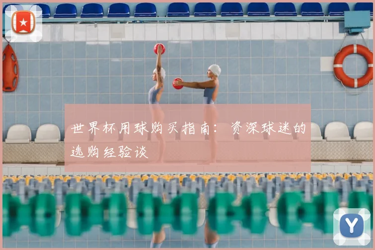 世界杯用球购买指南：资深球迷的选购经验谈