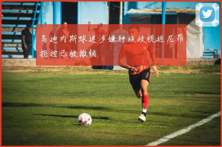 乌迪内斯球迷涉嫌种族歧视迈尼昂指控已被撤销