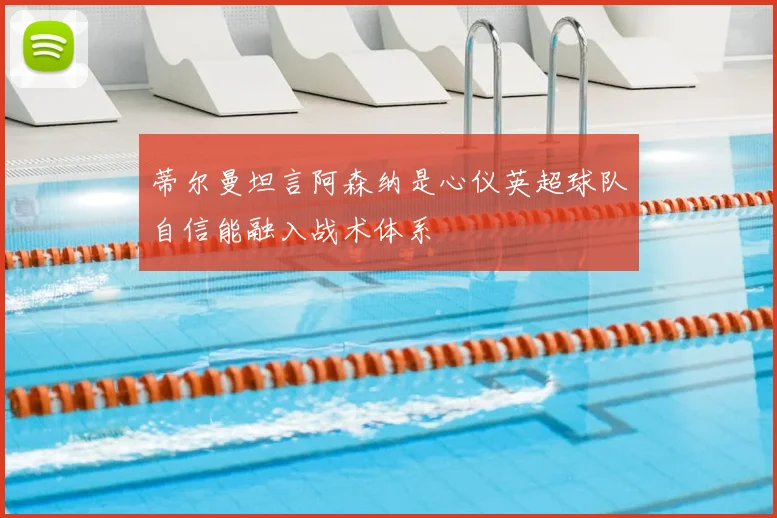 蒂尔曼坦言阿森纳是心仪英超球队自信能融入战术体系