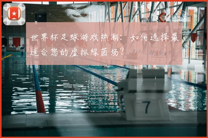 世界杯足球游戏热潮：如何选择最适合您的虚拟绿茵场？