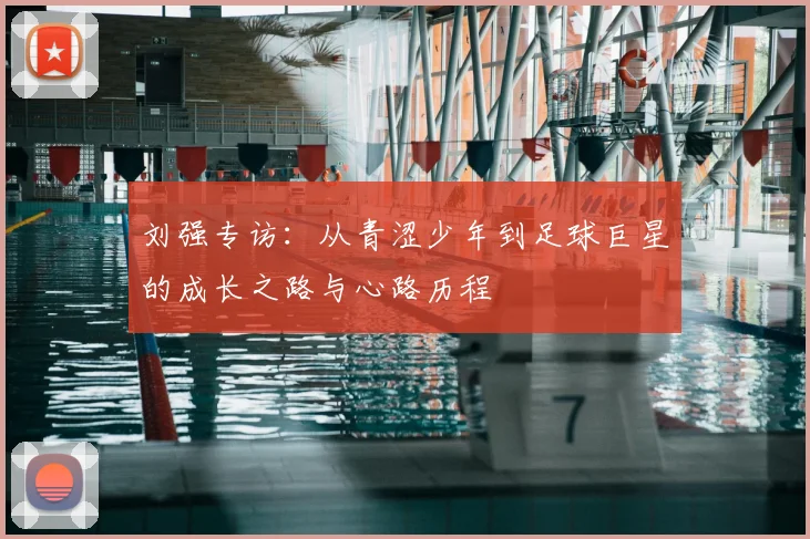 刘强专访:从青涩少年到足球巨星的成长之路与心路历程