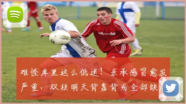 难怪库里这么低迷！亲承感冒愈发严重，双核明天背靠背或全部缺席