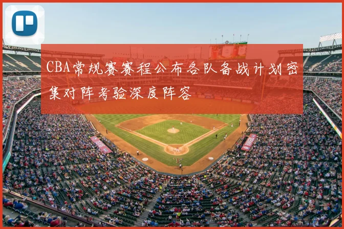 CBA常规赛赛程公布各队备战计划密集对阵考验深度阵容