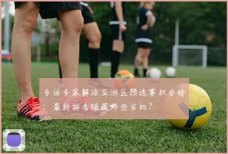 专访专家解读亚洲区预选赛积分榜：最新排名暗藏哪些玄机？