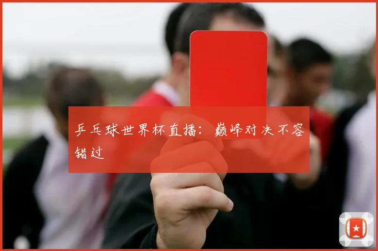 乒乓球世界杯直播:巅峰对决不容错过