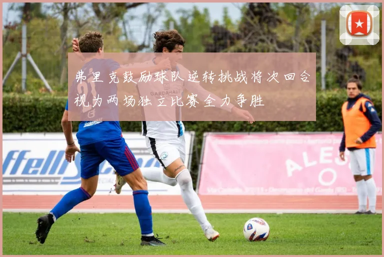 弗里克鼓励球队逆转挑战将次回合视为两场独立比赛全力争胜