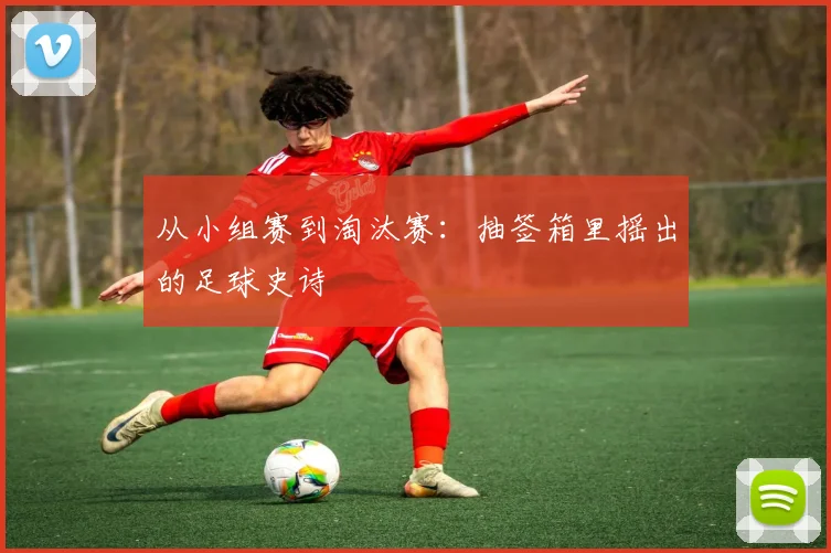 从小组赛到淘汰赛：抽签箱里摇出的足球史诗
