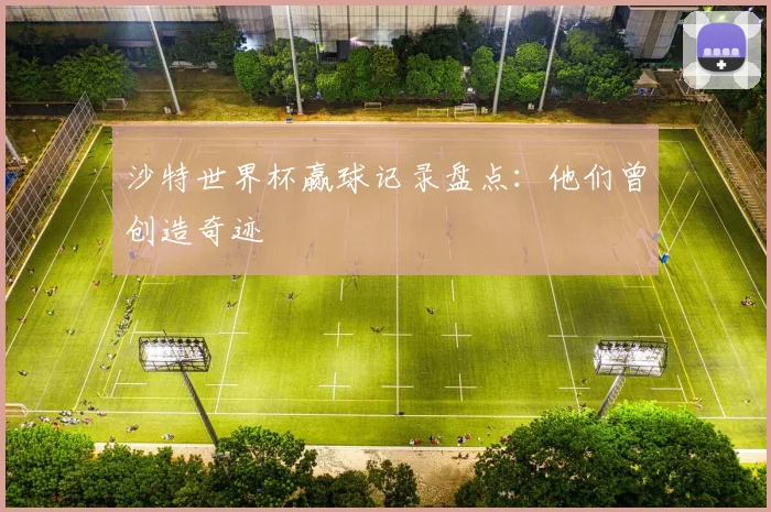 沙特世界杯赢球记录盘点：他们曾创造奇迹