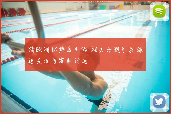猜欧洲杯热度升温 相关话题引发球迷关注与赛前讨论