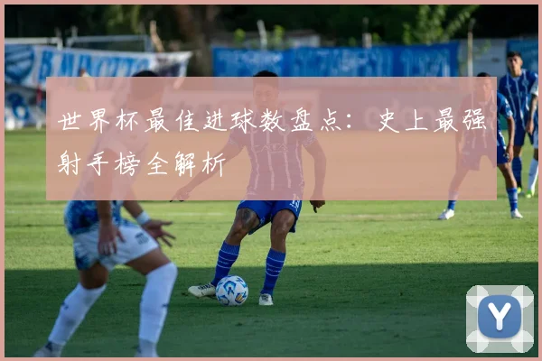 世界杯最佳进球数盘点：史上最强射手榜全解析