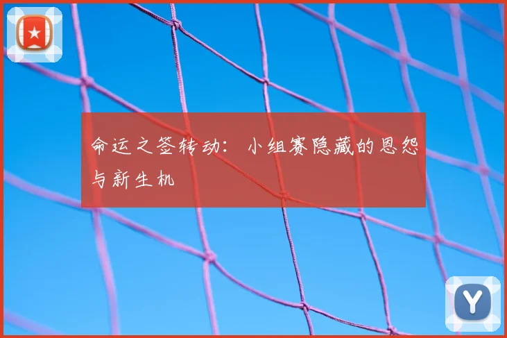 命运之签转动：小组赛隐藏的恩怨与新生机