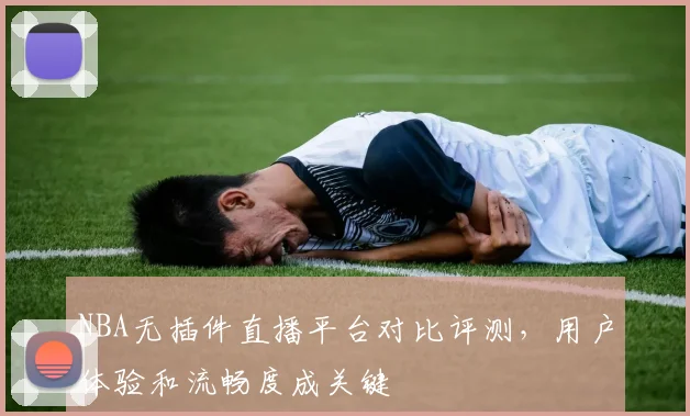 NBA无插件直播平台对比评测，用户体验和流畅度成关键