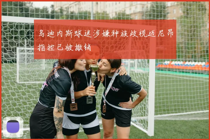 乌迪内斯球迷涉嫌种族歧视迈尼昂指控已被撤销