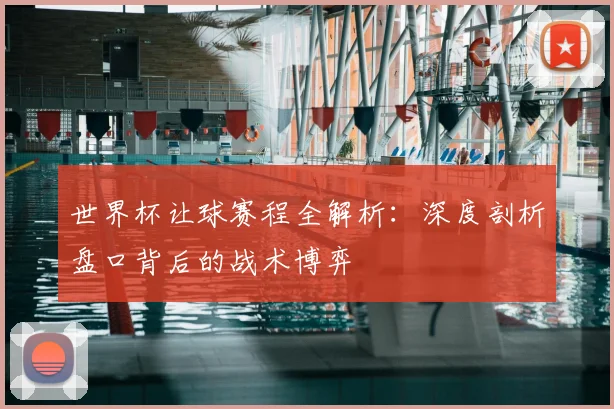 世界杯让球赛程全解析:深度剖析盘口背后的战术博弈