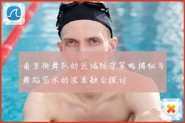 南京街舞队的区域防守策略揭秘与舞蹈艺术的深度融合探讨