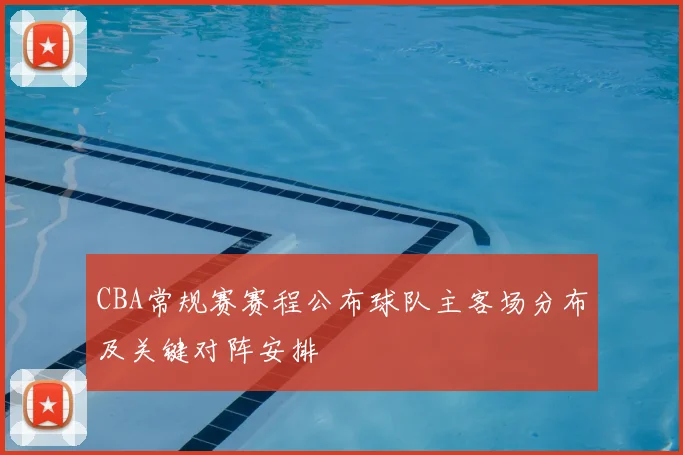 CBA常规赛赛程公布球队主客场分布及关键对阵安排