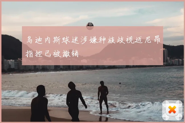 乌迪内斯球迷涉嫌种族歧视迈尼昂指控已被撤销