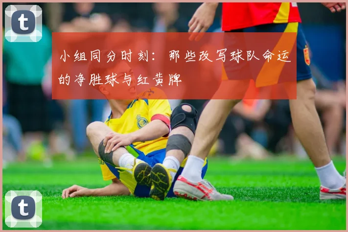 小组同分时刻:那些改写球队命运的净胜球与红黄牌