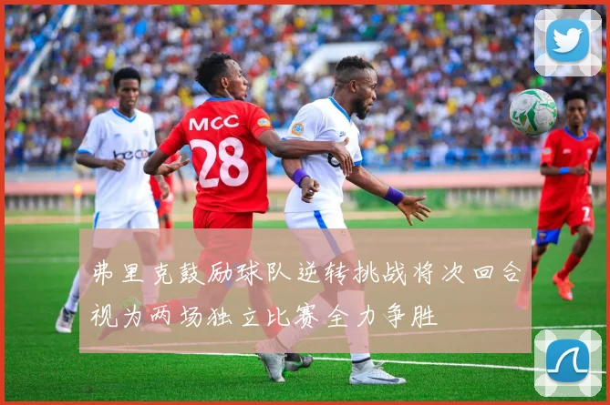 弗里克鼓励球队逆转挑战将次回合视为两场独立比赛全力争胜