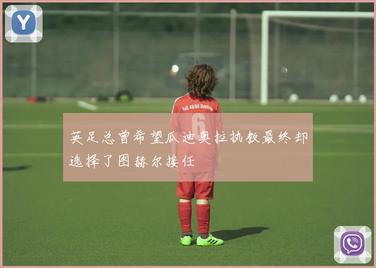 英足总曾希望瓜迪奥拉执教最终却选择了图赫尔接任