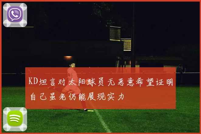 KD坦言对太阳球员无恶意希望证明自己虽老仍能展现实力