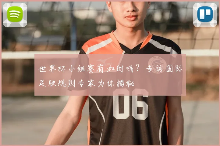 世界杯小组赛有加时吗?专访国际足联规则专家为你揭秘
