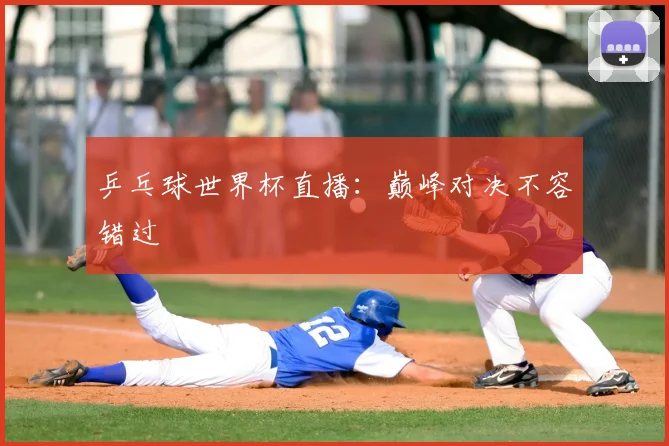 乒乓球世界杯直播:巅峰对决不容错过