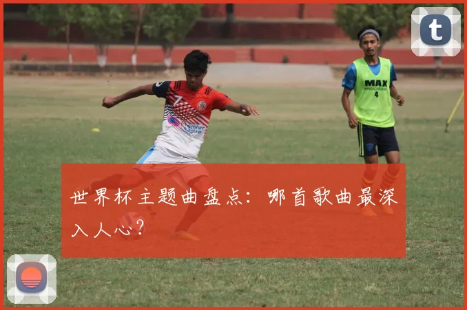 世界杯主题曲盘点:哪首歌曲最深入人心?