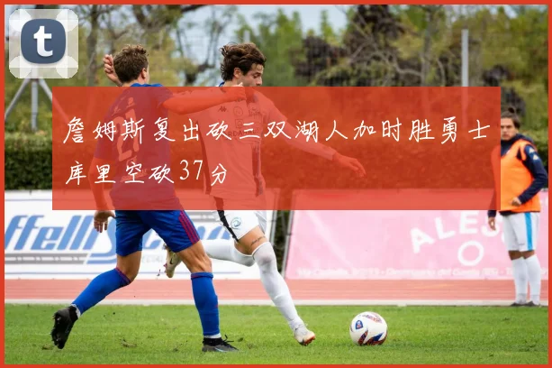 詹姆斯复出砍三双湖人加时胜勇士库里空砍37分