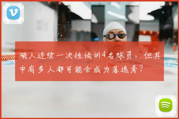 湖人连续一次性试训4名球员，但其中有多人都可能会成为落选秀？