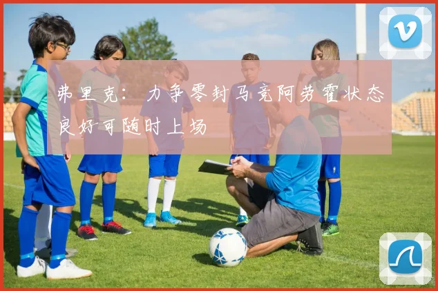 弗里克：力争零封马竞阿劳霍状态良好可随时上场