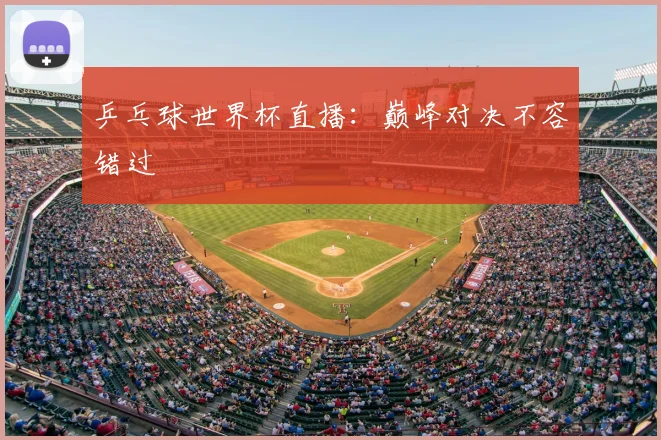 乒乓球世界杯直播：巅峰对决不容错过