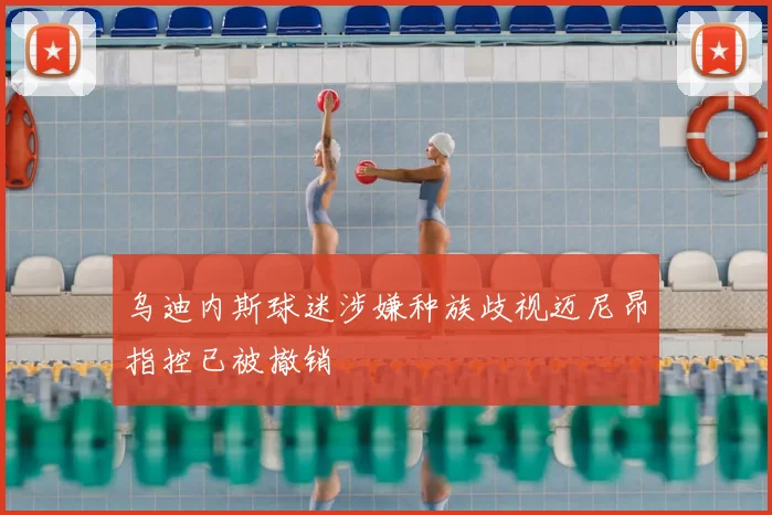 乌迪内斯球迷涉嫌种族歧视迈尼昂指控已被撤销