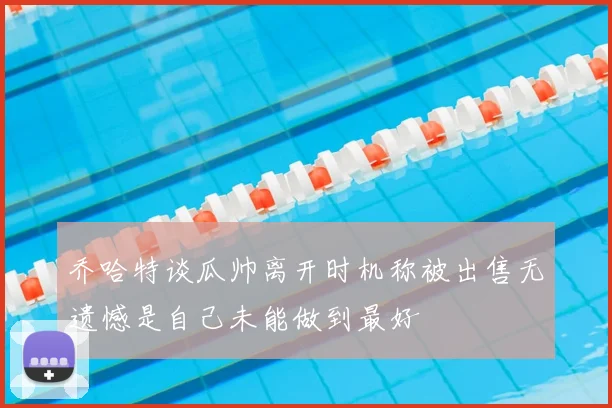 乔哈特谈瓜帅离开时机称被出售无遗憾是自己未能做到最好