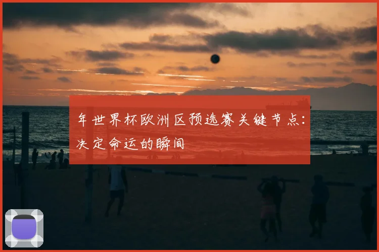 年世界杯欧洲区预选赛关键节点：决定命运的瞬间