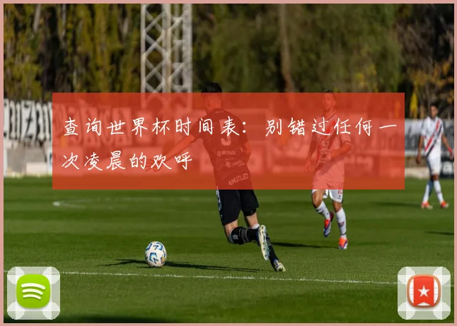 查询世界杯时间表：别错过任何一次凌晨的欢呼