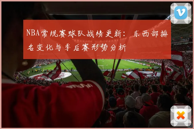 NBA常规赛球队战绩更新:东西部排名变化与季后赛形势分析
