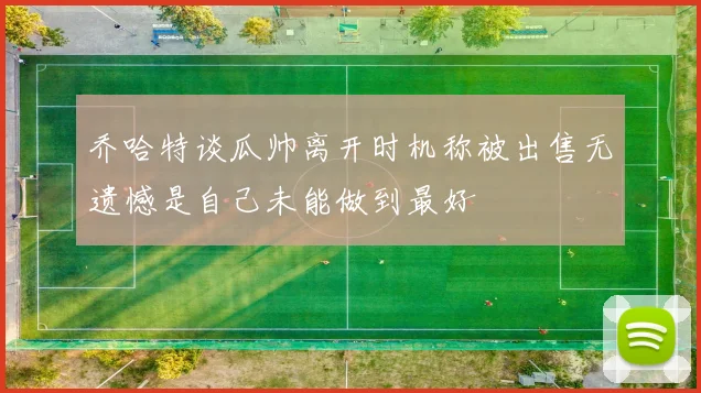 乔哈特谈瓜帅离开时机称被出售无遗憾是自己未能做到最好