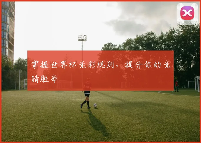 掌握世界杯竞彩规则，提升你的竞猜胜率