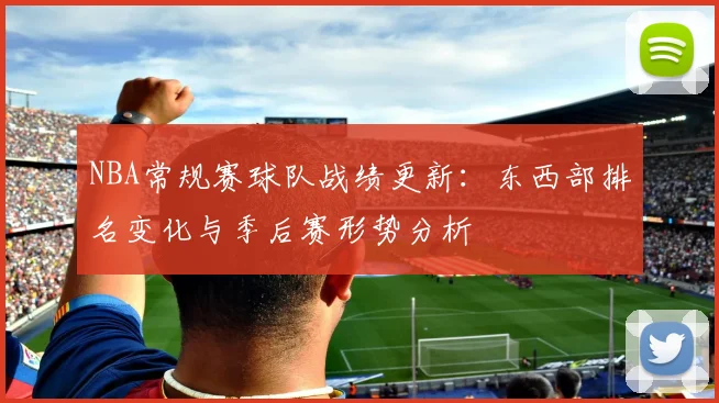 NBA常规赛球队战绩更新:东西部排名变化与季后赛形势分析