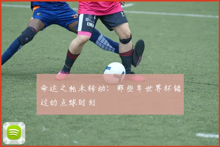 命运之轮未转动：那些年世界杯错过的点球时刻