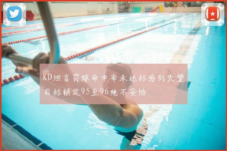 KD坦言罚球命中率未达标感到失望目标锁定95至96绝不妥协