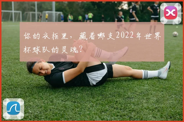 你的衣柜里，藏着哪支2022年世界杯球队的灵魂？