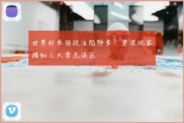 世界杯单场投注陷阱多?资深玩家揭秘三大常见误区