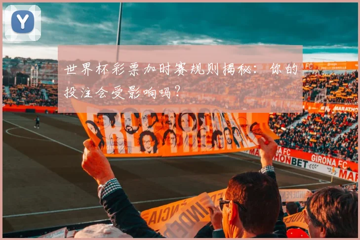 世界杯彩票加时赛规则揭秘：你的投注会受影响吗？
