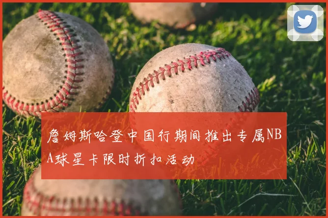 詹姆斯哈登中国行期间推出专属NBA球星卡限时折扣活动